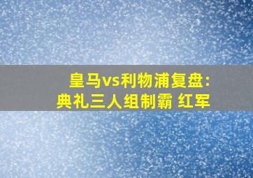 皇马vs利物浦复盘:典礼三人组制霸 红军